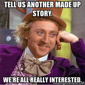 Meme: Tell us another made up story, we're all really interested.