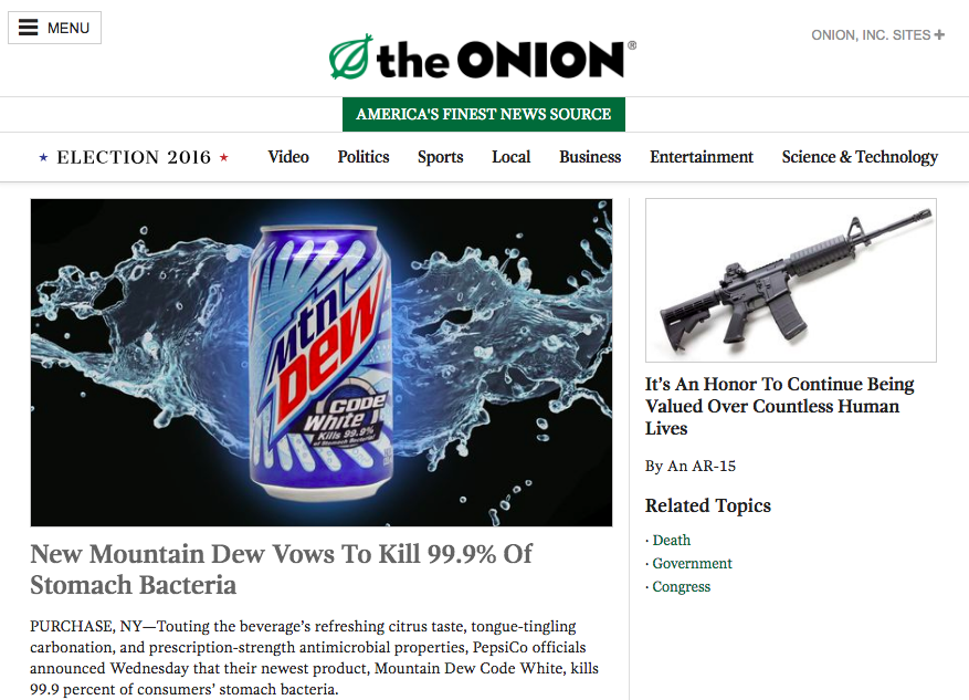 Screenshot of The Onion homepage. "The Onion: America's Finest News Source." Tabs at top: Election 2016, Video, Politics, Sports, Local, Business, Entertainment, Science & Technology. Main Story: "New Mountain Dew Vows to Kill 99.9% Of Stomach Bacteria. Purchase, NY--Touting the beverage's refreshing citrus taste, tongue-tingling carbonation, and prescription-strenght antimicrobial properties, PepsiCo officials announced Wednesday that their newest product, Mountain Dew Code White, kills 99.9 percent of consumer's stomach bacteria." On left, "It's an Honor To Continue Being Valued Over Countless Human Lives by An AR-15." "Related Topics -Death, -Government, -Congress."