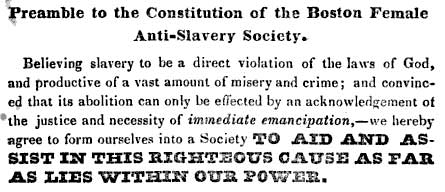 Detail of constitution of the Boston Female Anti-Slavery Society. It reads 'Preamble to the Constitution of the Boston Female Anti-Slavery Society. Believing slavery to be a direct violation of the laws of God, and productive of a vast amount of misery and crime, and convinced that it's abolition can only be effected by an acknowledgement of 'the justice and necessity of immediate emancipation, - we hereby agree to form ourselves into a Society to aid and assist in this righteous cause as far as lies iwthin our power.'